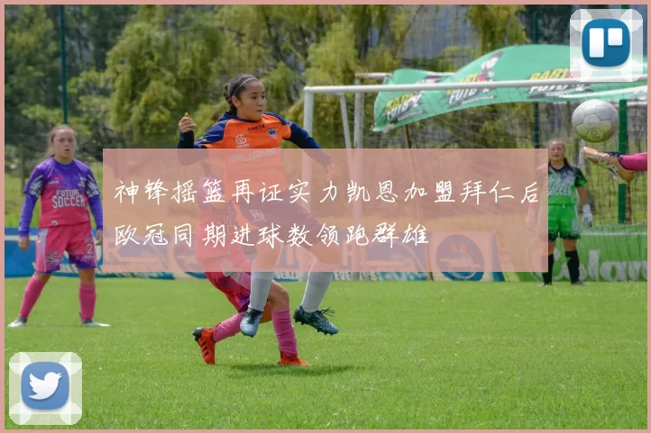 神锋摇篮再证实力凯恩加盟拜仁后欧冠同期进球数领跑群雄